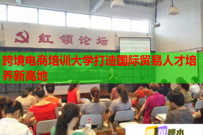跨境电商培训大学打造国际贸易人才培养新高地