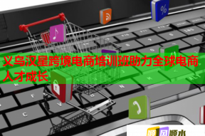 义乌汉星跨境电商培训班助力全球电商人才成长