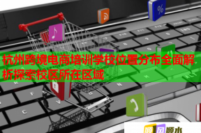 杭州跨境电商培训学校位置分布全面解析探索校区所在区域