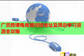 广灵跨境电商培训班地址及周边学习资源全攻略