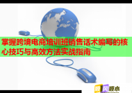 掌握跨境电商培训班销售话术编写的核心技巧与高效方法实战指南