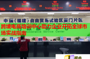 跨境电商培训中心助力企业开拓全球市场实战指南