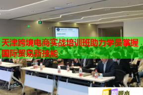 天津跨境电商实战培训班助力学员掌握国际贸易新技能