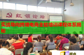 实战导向跨境电商全能培训课程体系揭秘