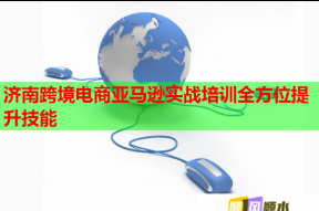 济南跨境电商亚马逊实战培训全方位提升技能