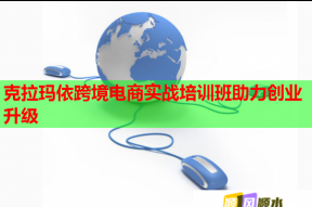 克拉玛依跨境电商实战培训班助力创业升级