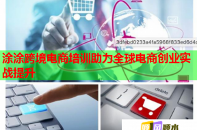 涂涂跨境电商培训助力全球电商创业实战提升