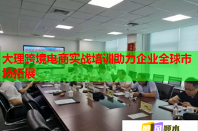 大理跨境电商实战培训助力企业全球市场拓展