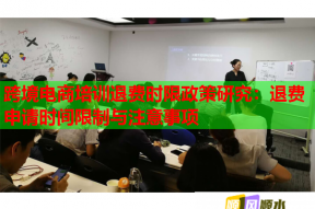 跨境电商培训退费时限政策研究：退费申请时间限制与注意事项