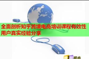 全面剖析知乎跨境电商培训课程有效性用户真实经验分享