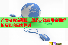 跨境电商培训班一般多少钱费用全面解析及影响因素探讨