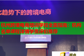 杭州跨境电商培训学校全面指南：机构名单课程详情学员评价推荐