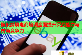 腾讯跨境电商培训全面提升实战能力与市场竞争力