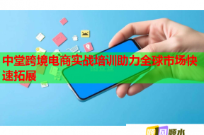 中堂跨境电商实战培训助力全球市场快速拓展
