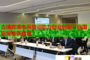 古镇跨境电商培训助力创业创新开启国际贸易新篇章