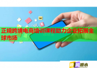 正规跨境电商培训课程助力企业拓展全球市场