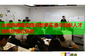 台州跨境电商培训教学实战与创新人才培养新模式探索