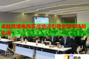 卓越跨境电商实战培训引领全球市场新机遇
