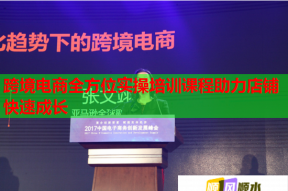 跨境电商全方位实操培训课程助力店铺快速成长