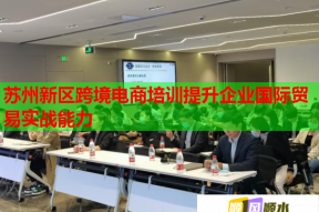 苏州新区跨境电商培训提升企业国际贸易实战能力