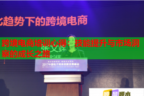 跨境电商培训心得：技能提升与市场洞察的成长之路