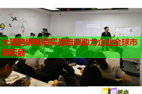 大理跨境电商实战培训助力企业全球市场拓展