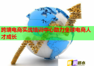 跨境电商实战培训中心助力全球电商人才成长