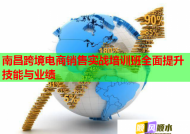南昌跨境电商销售实战培训班全面提升技能与业绩