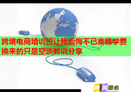 跨境电商培训班让我后悔不已高昂学费换来的只是空谈教训分享