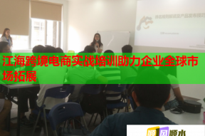 江海跨境电商实战培训助力企业全球市场拓展
