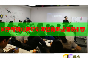 知乎跨境电商培训课程有哪些值得推荐