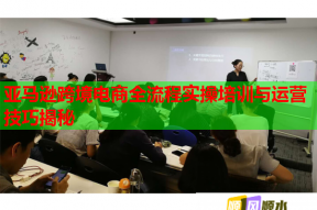 亚马逊跨境电商全流程实操培训与运营技巧揭秘