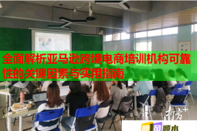 全面解析亚马逊跨境电商培训机构可靠性的关键因素与实用指南