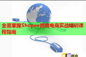 全面掌握Shopee跨境电商实战培训课程指南