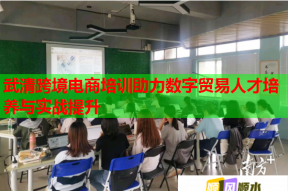 武清跨境电商培训助力数字贸易人才培养与实战提升