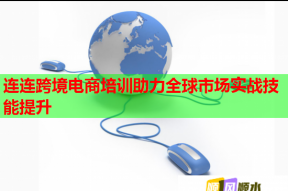 连连跨境电商培训助力全球市场实战技能提升