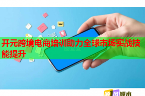 开元跨境电商培训助力全球市场实战技能提升