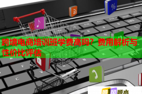 跨境电商培训班学费高吗？费用解析与性价比评估