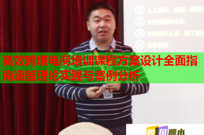 高效跨境电商培训课程方案设计全面指南涵盖理论实践与案例分析