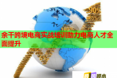 余干跨境电商实战培训助力电商人才全面提升