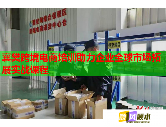 襄樊跨境电商培训助力企业全球市场拓展实战课程  第3张