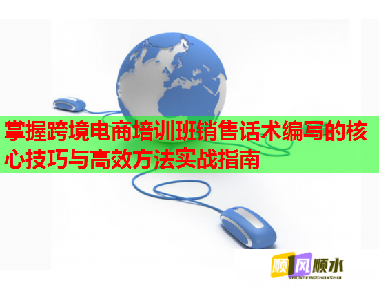 掌握跨境电商培训班销售话术编写的核心技巧与高效方法实战指南  第1张