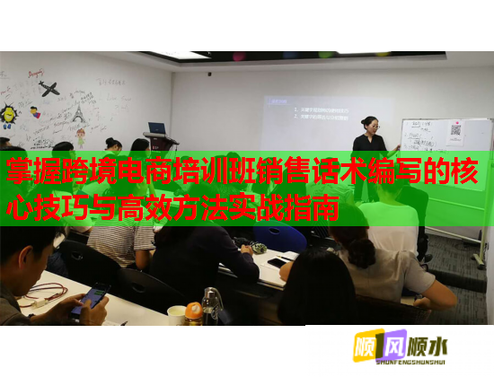 掌握跨境电商培训班销售话术编写的核心技巧与高效方法实战指南  第1张