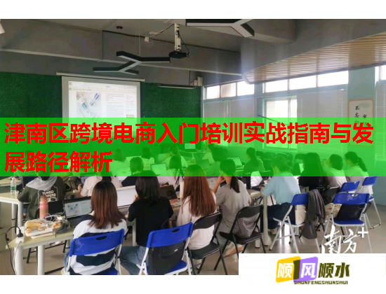 津南区跨境电商入门培训实战指南与发展路径解析  第1张
