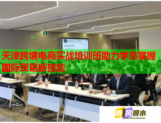 天津跨境电商实战培训班助力学员掌握国际贸易新技能  第1张