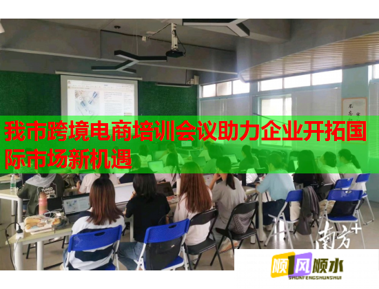 我市跨境电商培训会议助力企业开拓国际市场新机遇  第1张