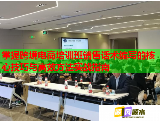 掌握跨境电商培训班销售话术编写的核心技巧与高效方法实战指南  第1张